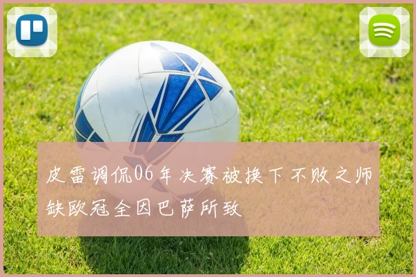 皮雷调侃06年决赛被换下不败之师缺欧冠全因巴萨所致