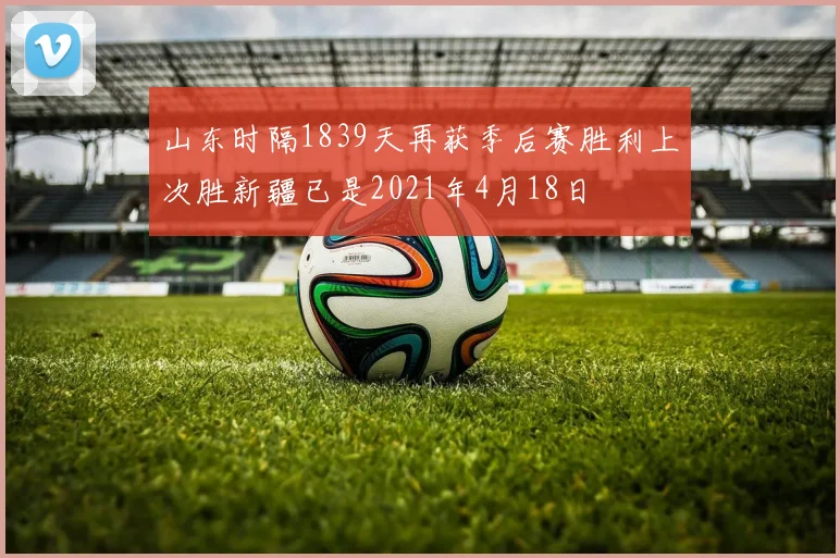 山东时隔1839天再获季后赛胜利上次胜新疆已是2021年4月18日
