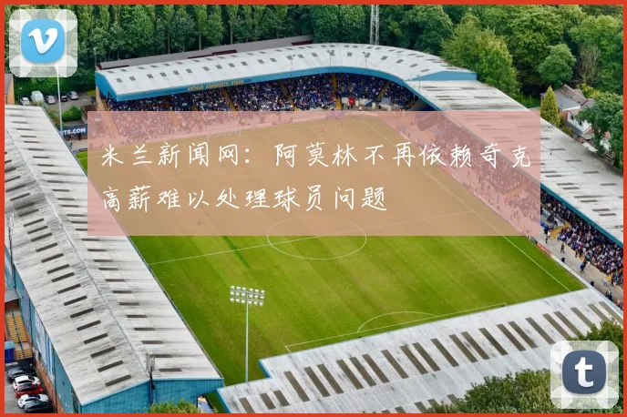 米兰新闻网：阿莫林不再依赖奇克高薪难以处理球员问题