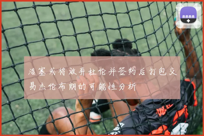 活塞或将放弃杜伦并签约后打包交易杰伦布朗的可能性分析