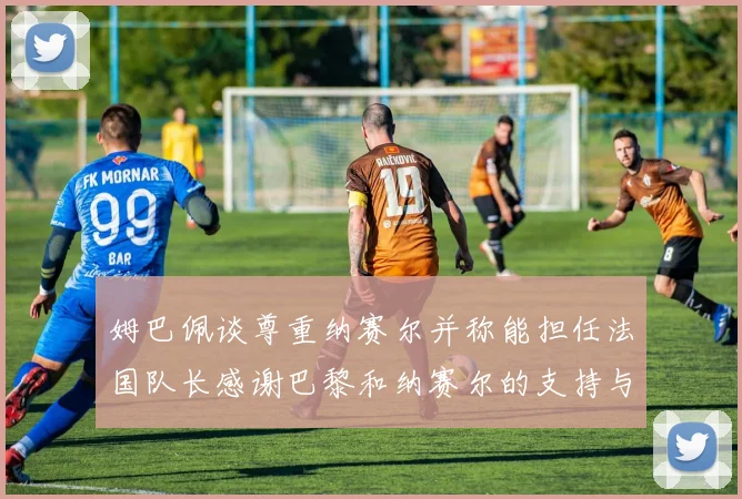 姆巴佩谈尊重纳赛尔并称能担任法国队长感谢巴黎和纳赛尔的支持与帮助