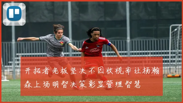 开拓者老板坚决不因收视率让杨瀚森上场明智决策彰显管理智慧