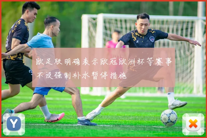 欧足联明确表示欧冠欧洲杯等赛事不设强制补水暂停措施