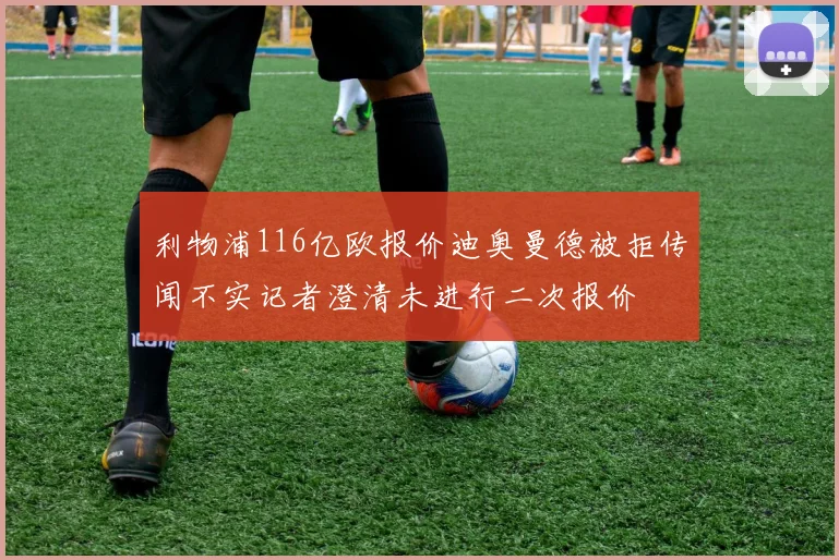 利物浦116亿欧报价迪奥曼德被拒传闻不实记者澄清未进行二次报价