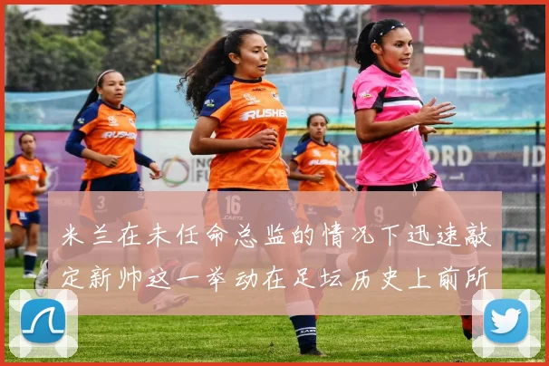 米兰在未任命总监的情况下迅速敲定新帅这一举动在足坛历史上前所未有