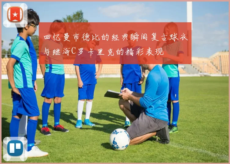 回忆曼市德比的经典瞬间复古球衣与继海C罗卡里克的精彩表现