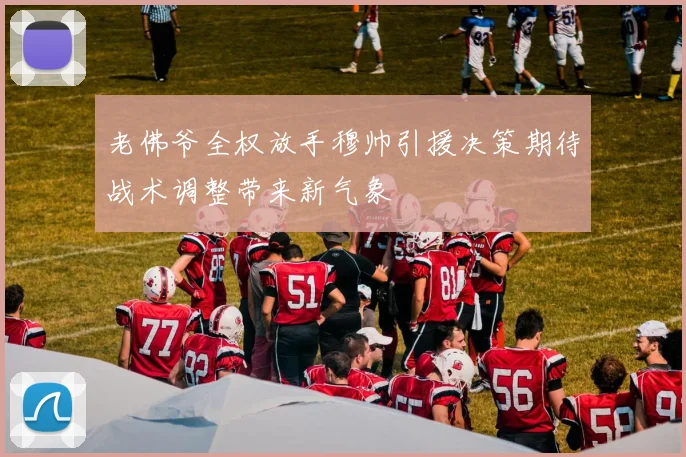 老佛爷全权放手穆帅引援决策期待战术调整带来新气象