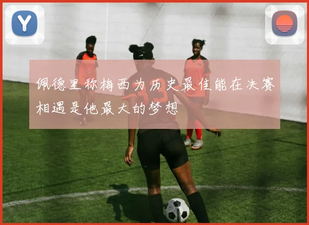 佩德里称梅西为历史最佳能在决赛相遇是他最大的梦想