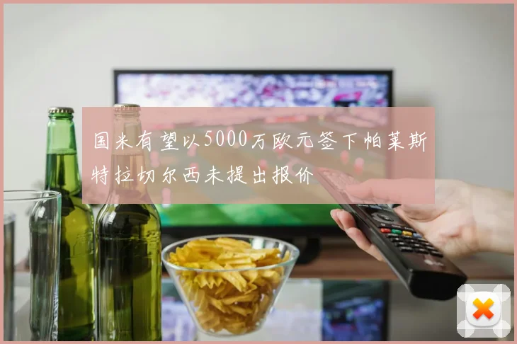 国米有望以5000万欧元签下帕莱斯特拉切尔西未提出报价