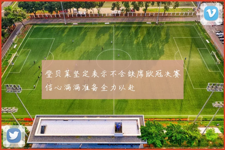 登贝莱坚定表示不会缺席欧冠决赛信心满满准备全力以赴