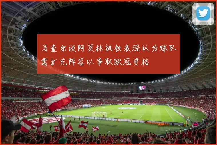 马奎尔谈阿莫林执教表现认为球队需扩充阵容以争取欧冠资格