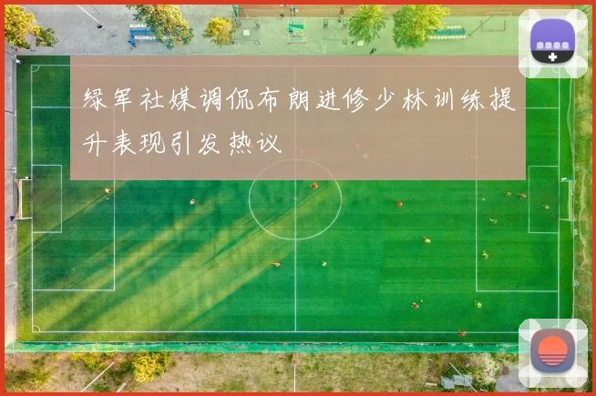 绿军社媒调侃布朗进修少林训练提升表现引发热议
