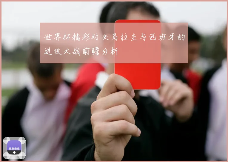 世界杯精彩对决乌拉圭与西班牙的进攻大战前瞻分析