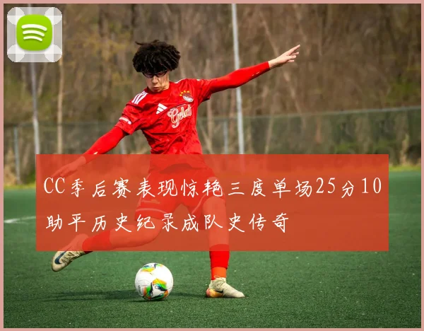 CC季后赛表现惊艳三度单场25分10助平历史纪录成队史传奇