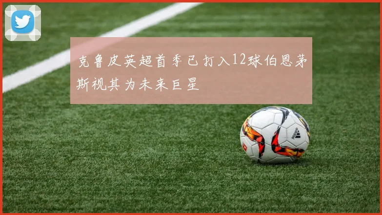 克鲁皮英超首季已打入12球伯恩茅斯视其为未来巨星