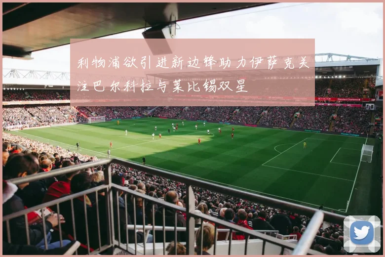利物浦欲引进新边锋助力伊萨克关注巴尔科拉与莱比锡双星