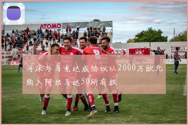 河床与马竞达成协议以2000万欧元购入阿尔马达50所有权