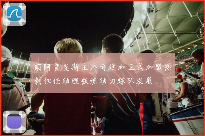 前阿贾克斯主帅海廷加正式加盟热刺担任助理教练助力球队发展