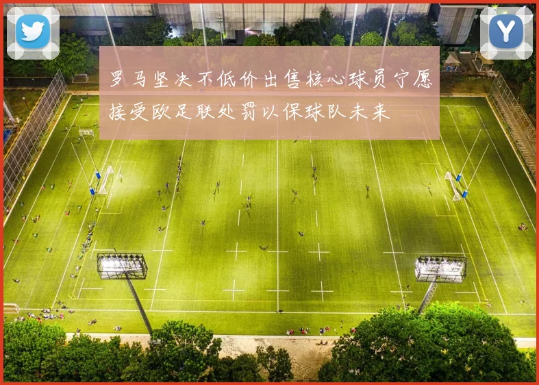 罗马坚决不低价出售核心球员宁愿接受欧足联处罚以保球队未来