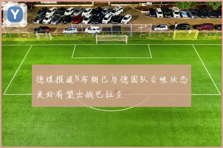 德媒报道N布朗已与德国队合练状态良好有望出战巴拉圭