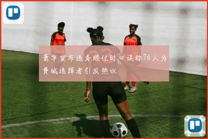 萧华宣布选秀顺位时口误称76人为费城选择者引发热议