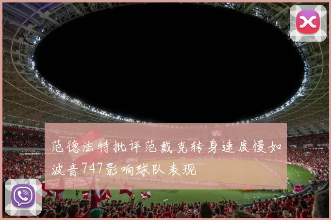 范德法特批评范戴克转身速度慢如波音747影响球队表现