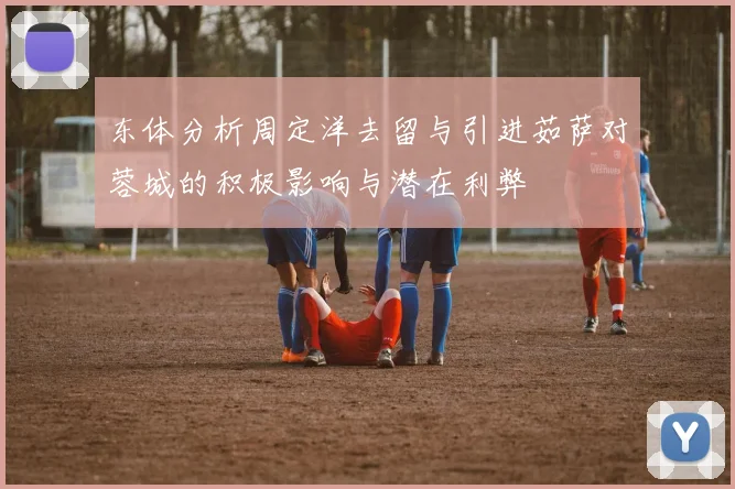 东体分析周定洋去留与引进茹萨对蓉城的积极影响与潜在利弊