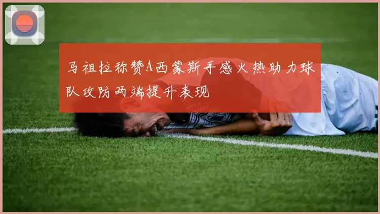 马祖拉称赞A西蒙斯手感火热助力球队攻防两端提升表现