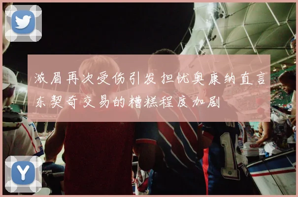 浓眉再次受伤引发担忧奥康纳直言东契奇交易的糟糕程度加剧