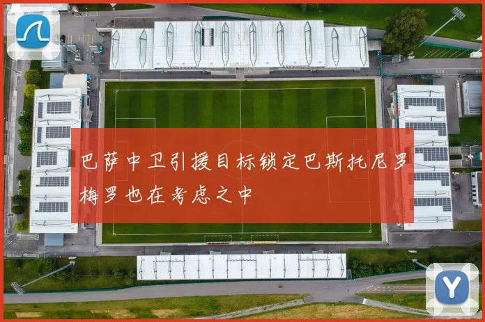巴萨中卫引援目标锁定巴斯托尼罗梅罗也在考虑之中