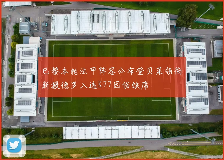 巴黎本轮法甲阵容公布登贝莱领衔新援德罗入选K77因伤缺席