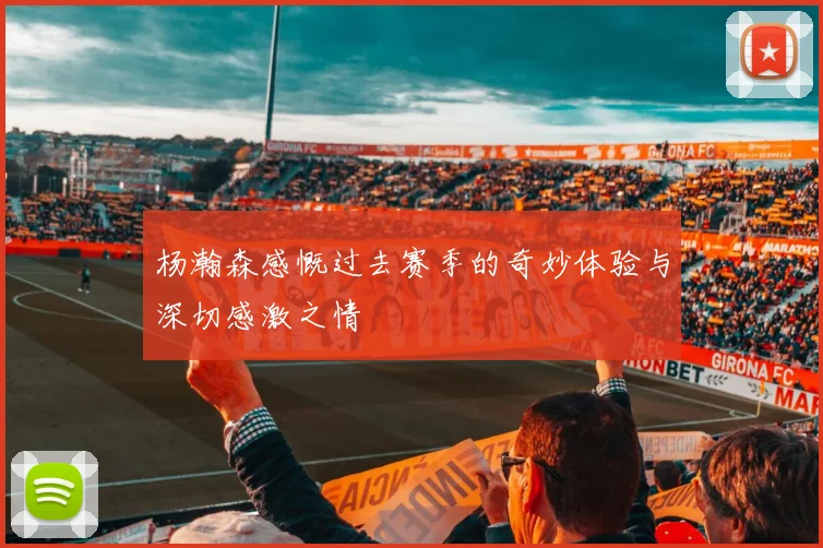 杨瀚森感慨过去赛季的奇妙体验与深切感激之情