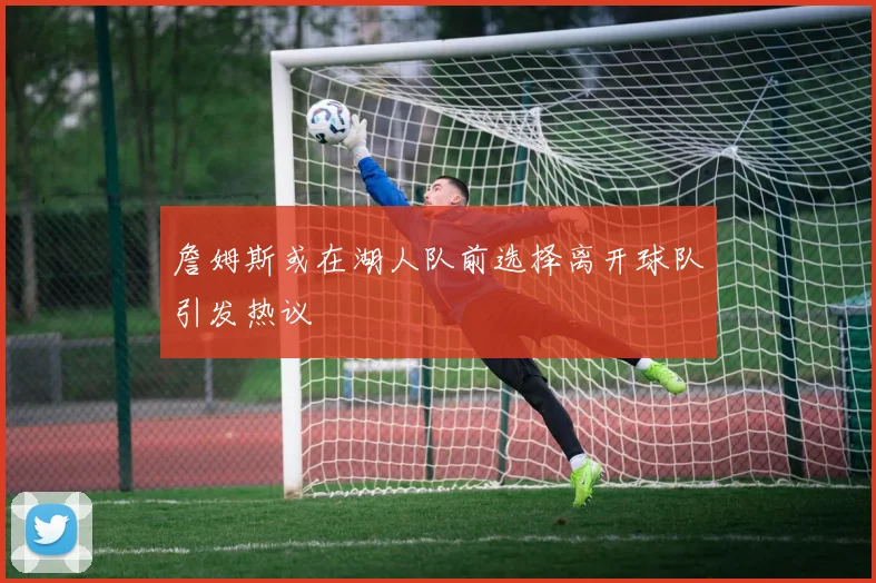 詹姆斯或在湖人队前选择离开球队引发热议