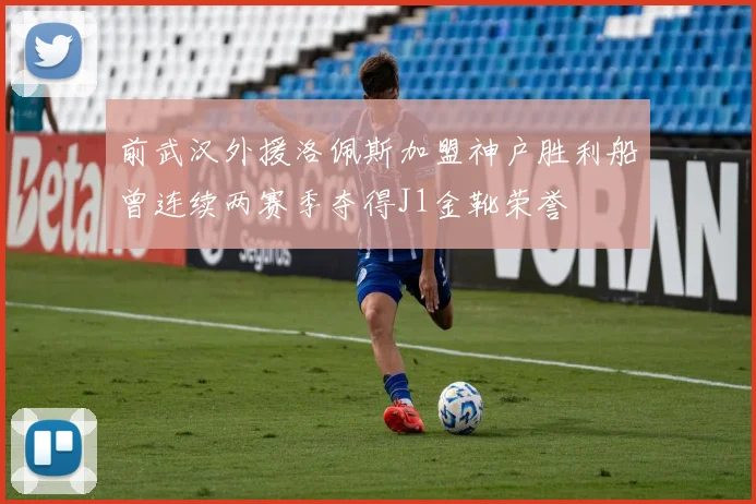 前武汉外援洛佩斯加盟神户胜利船曾连续两赛季夺得J1金靴荣誉