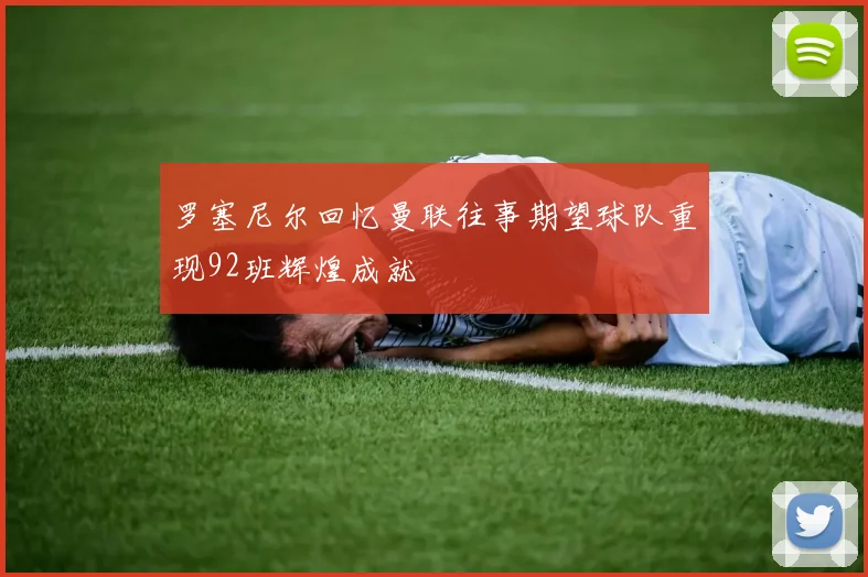 罗塞尼尔回忆曼联往事期望球队重现92班辉煌成就