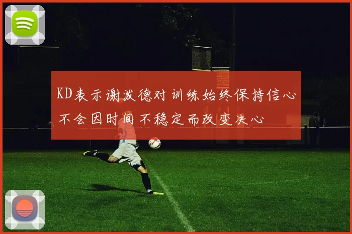 KD表示谢泼德对训练始终保持信心不会因时间不稳定而改变决心