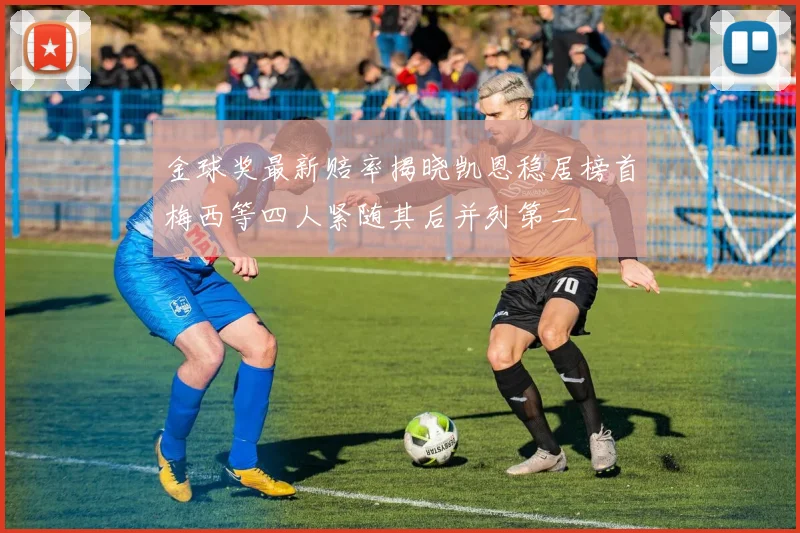金球奖最新赔率揭晓凯恩稳居榜首梅西等四人紧随其后并列第二