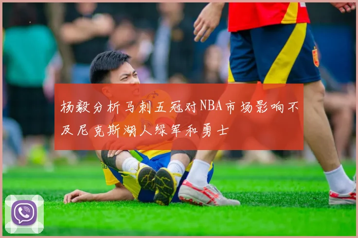 杨毅分析马刺五冠对NBA市场影响不及尼克斯湖人绿军和勇士