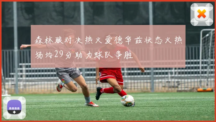 森林狼对决热火爱德华兹状态火热场均29分助力球队争胜